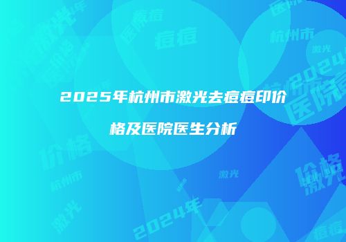 2025年杭州市激光去痘痘印价格及医院医生分析