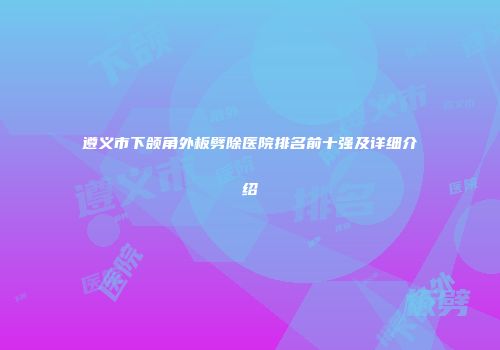 遵义市下颌角外板劈除医院排名前十强及详细介绍