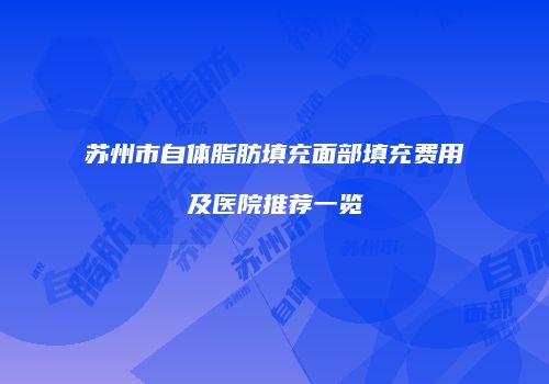苏州市自体脂肪填充面部填充费用及医院推荐一览