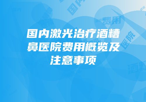 国内激光治疗酒糟鼻医院费用概览及注意事项