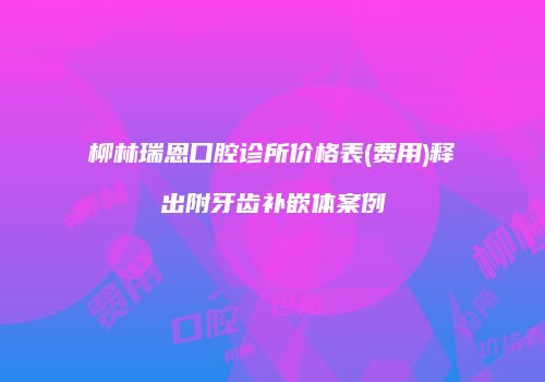 柳林瑞恩口腔诊所价格表(费用)释出附牙齿补嵌体案例
