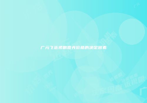 广元飞近视眼激光价格的决定因素