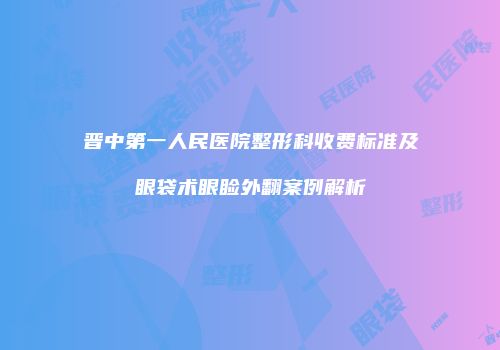 晋中第一人民医院整形科收费标准及眼袋术眼睑外翻案例解析