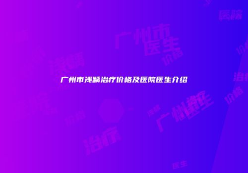 广州市浅龋治疗价格及医院医生介绍