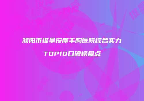 濮阳市推拿按摩丰胸医院综合实力TOP10口碑榜盘点