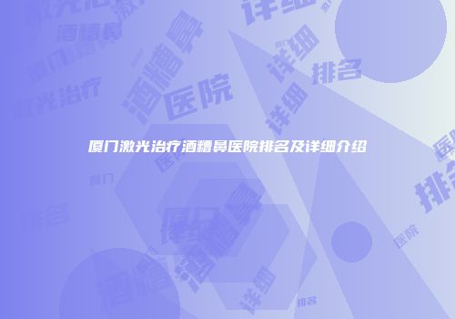 厦门激光治疗酒糟鼻医院排名及详细介绍