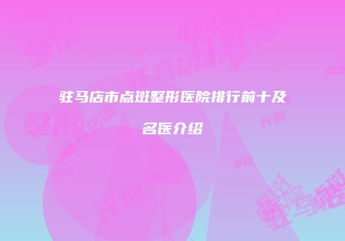 驻马店市点斑整形医院排行前十及名医介绍