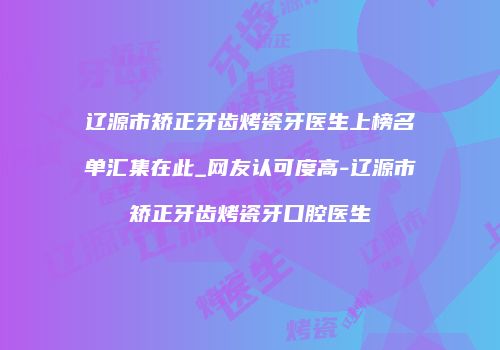 辽源市矫正牙齿烤瓷牙医生上榜名单汇集在此_网友认可度高-辽源市矫正牙齿烤瓷牙口腔医生