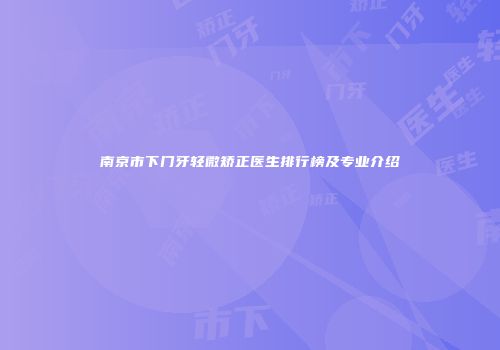 南京市下门牙轻微矫正医生排行榜及专业介绍