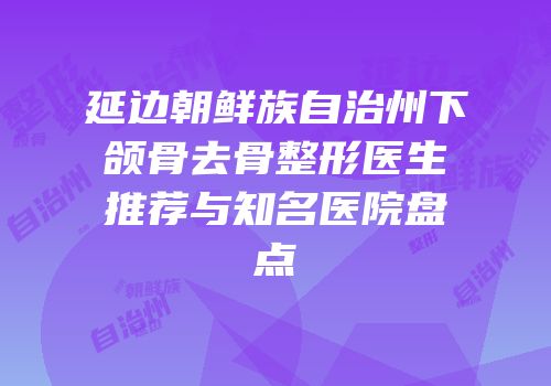 延边朝鲜族自治州下颌骨去骨整形医生推荐与知名医院盘点