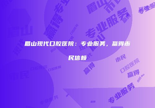 眉山现代口腔医院：专业服务，赢得市民信赖