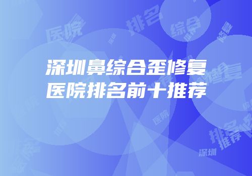 深圳鼻综合歪修复医院排名前十推荐