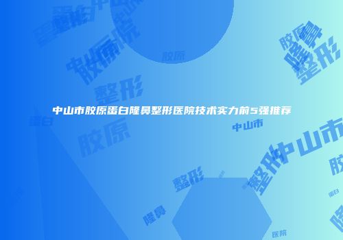 中山市胶原蛋白隆鼻整形医院技术实力前5强推荐
