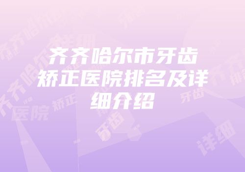齐齐哈尔市牙齿矫正医院排名及详细介绍