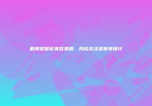 唇腭裂整形美容费用、风险及注意事项探讨