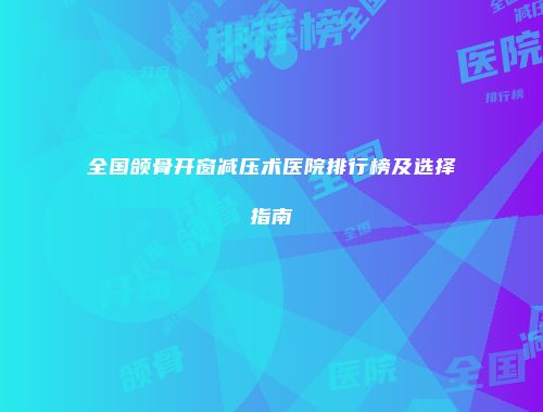 全国颌骨开窗减压术医院排行榜及选择指南