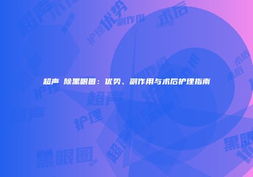 超声袪除黑眼圈：优势、副作用与术后护理指南