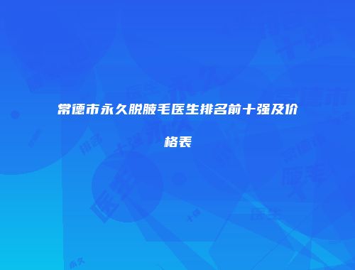 常德市永久脱腋毛医生排名前十强及价格表