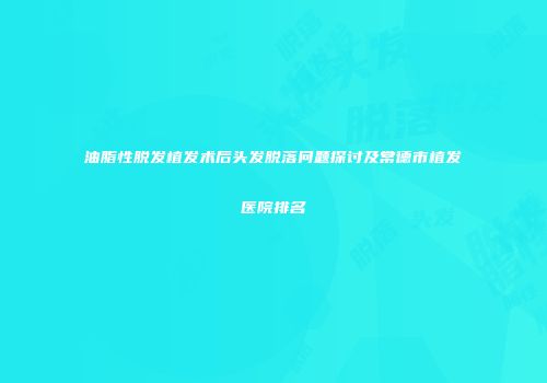 油脂性脱发植发术后头发脱落问题探讨及常德市植发医院排名