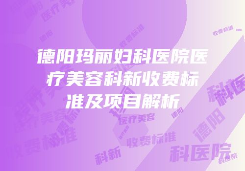 德阳玛丽妇科医院医疗美容科新收费标准及项目解析