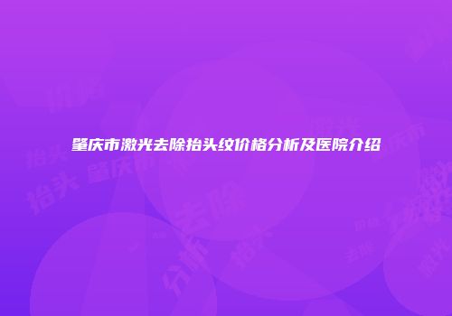肇庆市激光去除抬头纹价格分析及医院介绍
