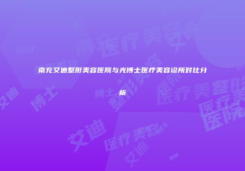 南充艾迪整形美容医院与光博士医疗美容诊所对比分析