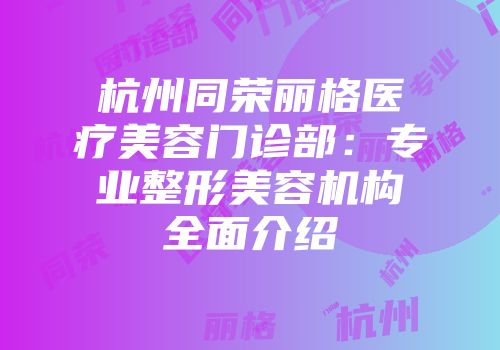 杭州同荣丽格医疗美容门诊部：专业整形美容机构全面介绍