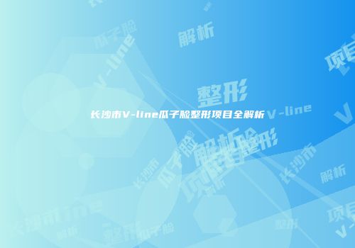 长沙市V-line瓜子脸整形项目全解析