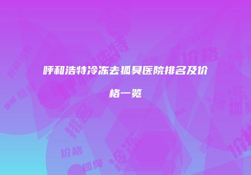 呼和浩特冷冻去狐臭医院排名及价格一览