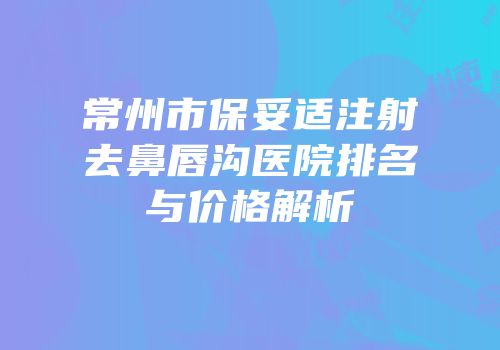 常州市保妥适注射去鼻唇沟医院排名与价格解析