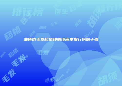 淄博市毛发移植种胡须医生排行榜前十强
