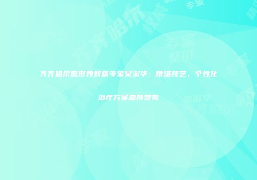 齐齐哈尔整形界权威专家吴淑华：精湛技艺，个性化治疗方案赢得赞誉