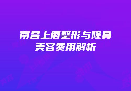 南昌上唇整形与隆鼻美容费用解析