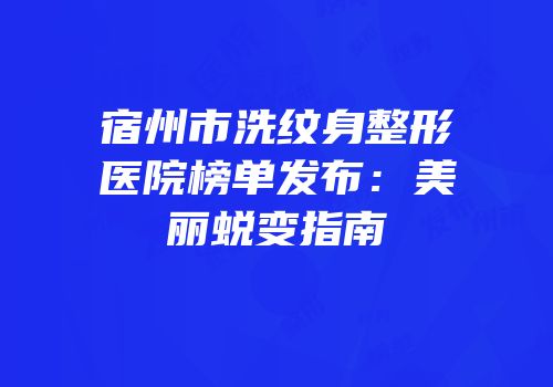 宿州市洗纹身整形医院榜单发布：美丽蜕变指南