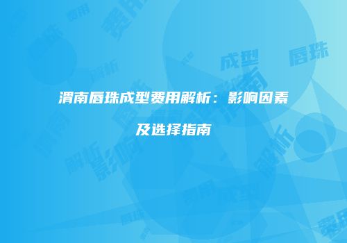 渭南唇珠成型费用解析：影响因素及选择指南