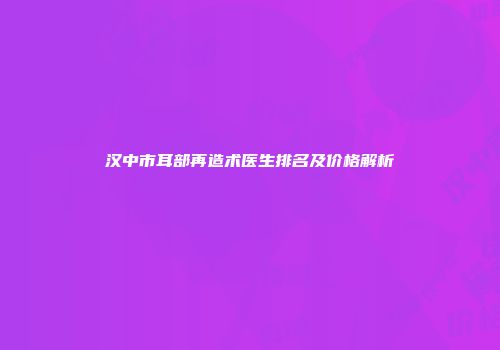 汉中市耳部再造术医生排名及价格解析