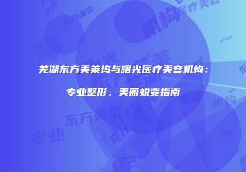 芜湖东方美莱坞与曙光医疗美容机构：专业整形，美丽蜕变指南