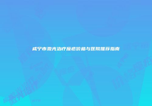 咸宁市激光治疗座疮价格与医院推荐指南