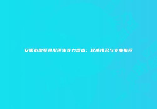 安顺市微整鼻形医生实力盘点：权威排名与专业推荐