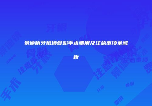 景德镇牙根填骨粉手术费用及注意事项全解析