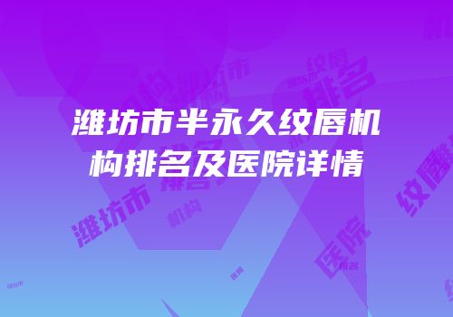 潍坊市半永久纹唇机构排名及医院详情