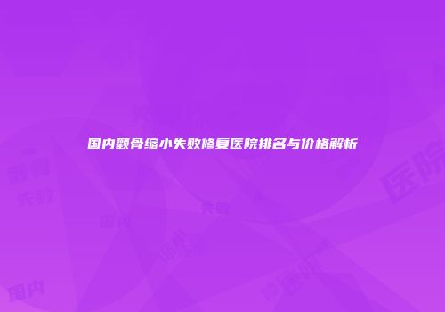 国内颧骨缩小失败修复医院排名与价格解析