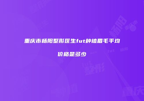 重庆市杨阳整形医生fut种植眉毛平均价格是多少