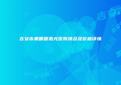 吉安市黑眼圈激光医院排名及价格详情