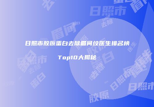 日照市胶原蛋白去除眉间纹医生排名榜Top10大揭秘