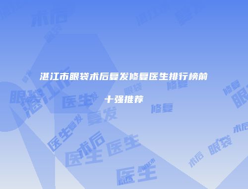 湛江市眼袋术后复发修复医生排行榜前十强推荐