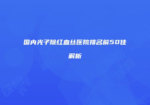 国内光子除红血丝医院排名前50佳解析