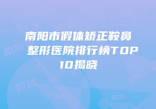 南阳市假体矫正鞍鼻整形医院排行榜TOP10揭晓