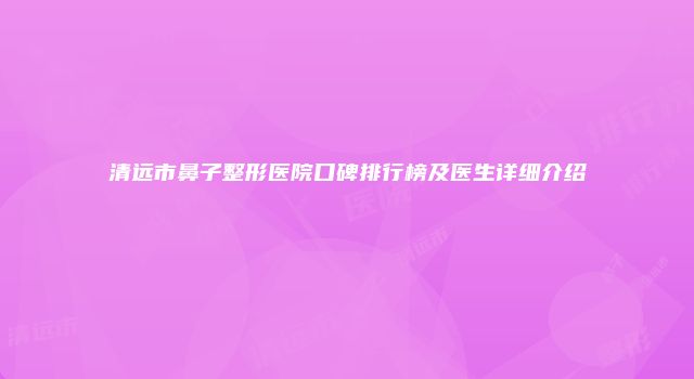 清远市鼻子整形医院口碑排行榜及医生详细介绍