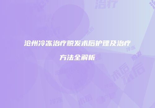沧州冷冻治疗脱发术后护理及治疗方法全解析